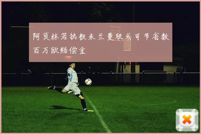 阿莫林若执教米兰曼联或可节省数百万欧赔偿金