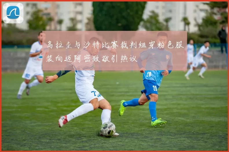 乌拉圭与沙特比赛裁判组穿粉色服装向迈阿密致敬引热议