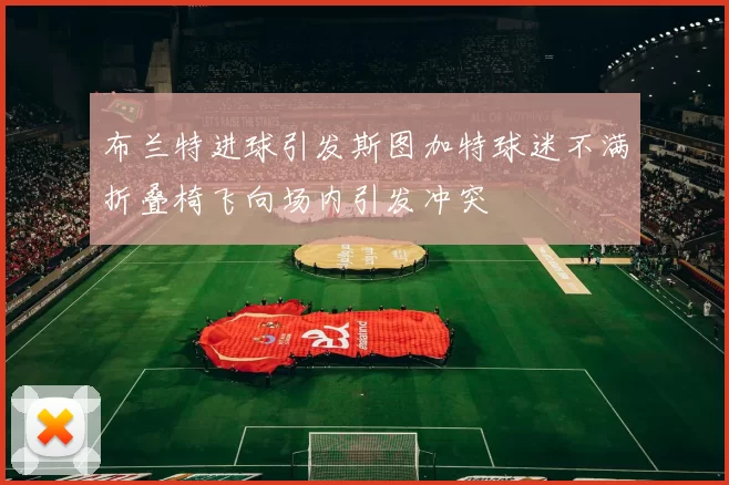 布兰特进球引发斯图加特球迷不满折叠椅飞向场内引发冲突