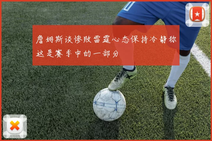 詹姆斯谈惨败雷霆心态保持冷静称这是赛季中的一部分