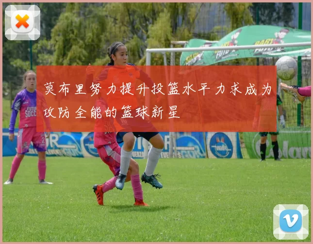 莫布里努力提升投篮水平力求成为攻防全能的篮球新星