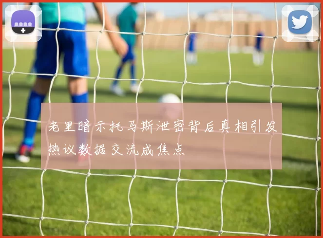老里暗示托马斯泄密背后真相引发热议数据交流成焦点