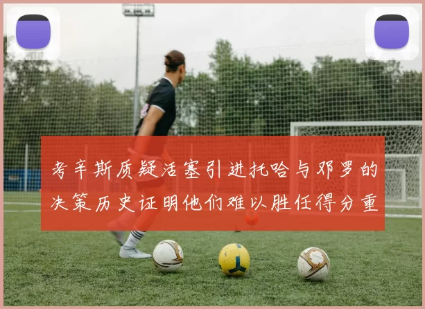 考辛斯质疑活塞引进托哈与邓罗的决策历史证明他们难以胜任得分重任