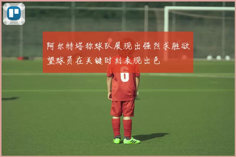 阿尔特塔称球队展现出强烈求胜欲望球员在关键时刻表现出色