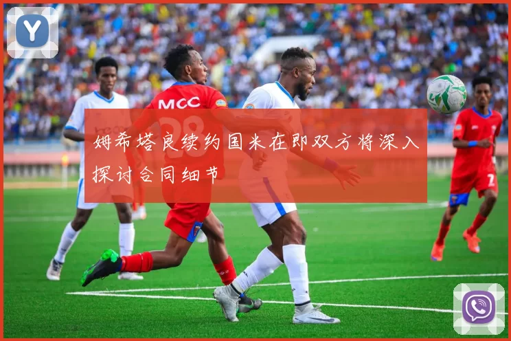 姆希塔良续约国米在即双方将深入探讨合同细节