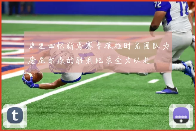 库里回忆新秀赛季艰难时光团队为唐尼尔森的胜利纪录全力以赴