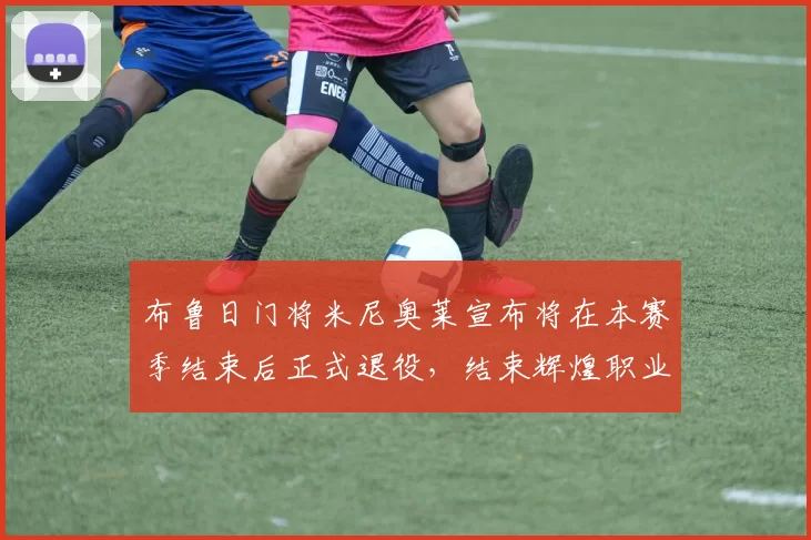 布鲁日门将米尼奥莱宣布将在本赛季结束后正式退役，结束辉煌职业生涯