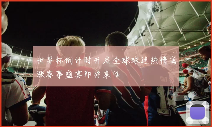 世界杯倒计时开启全球球迷热情高涨赛事盛宴即将来临