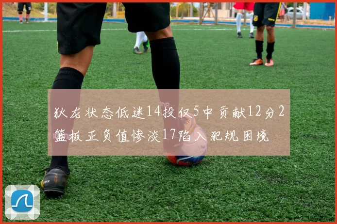 狄龙状态低迷14投仅5中贡献12分2篮板正负值惨淡17陷入犯规困境